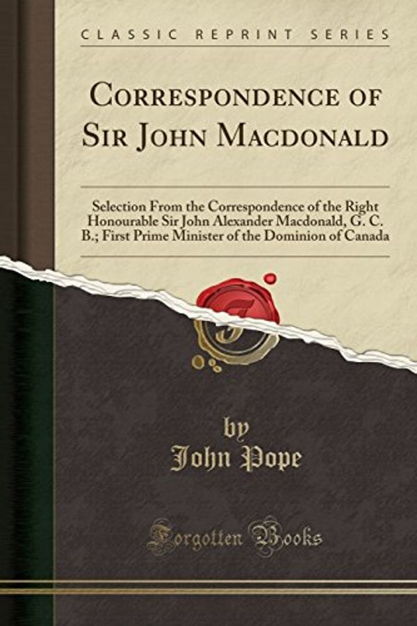 Cover Art for 9781332610884, Correspondence of Sir John Macdonald: Selection From the Correspondence of the Right Honourable Sir John Alexander Macdonald, G. C. B.; First Prime Mi by John Pope