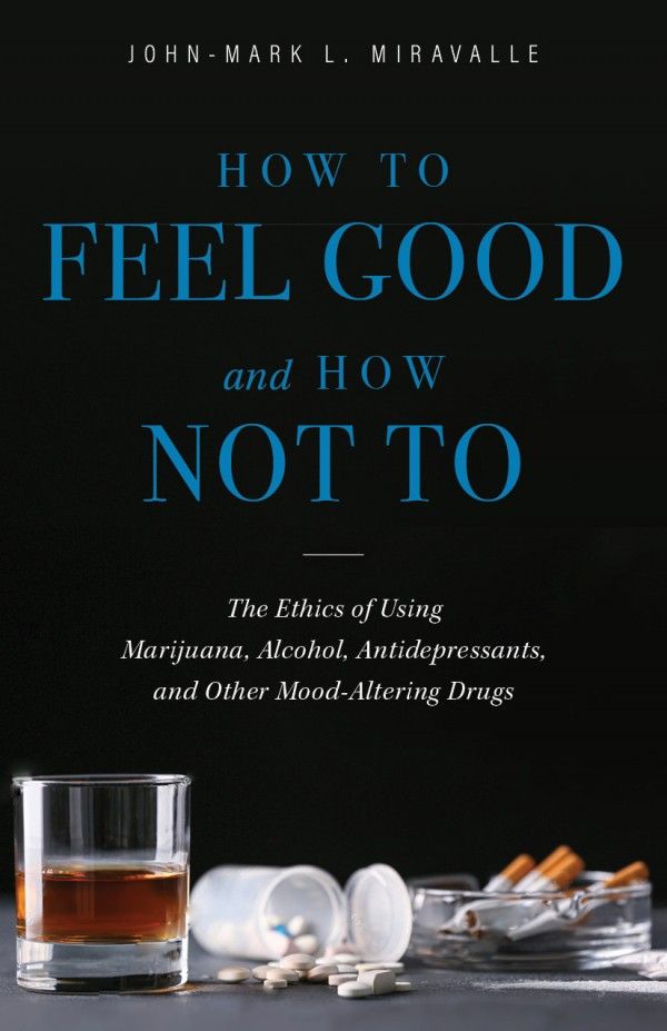 Cover Art for 9781644130865, How to Feel Good and How Not to: The Ethics of Using Marijuana, Alcohol, Antidepressants, and Other Mood-Altering Drugs by John-Mark L. Miravalle