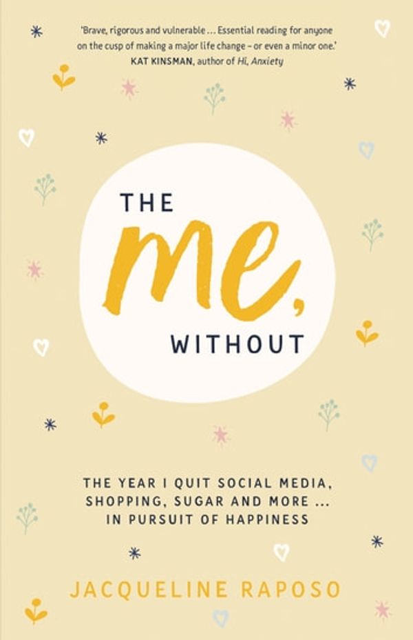 Cover Art for 9781743820759, The Me, Without: The Year I Quit Social Media, Shopping, Sugar and More. in Pursuit of Happiness by Jacqueline Raposo