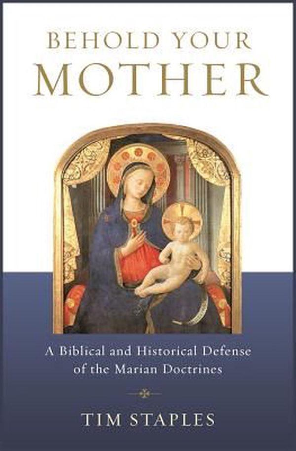 Cover Art for 9781938983917, Behold Your Mother: A Biblical and Historical Defense of the Marian Doctrines by Tim Staples
