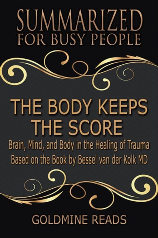 Cover Art for 9781386635673, The Body Keeps the Score - Summarized for Busy People: Brain, Mind, and Body in the Healing of Trauma: Based on the Book by Bessel van der Kolk MD by Goldmine Reads