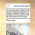 Cover Art for 9781171471936, The whole life of Mr. William Fuller; being an impatrial [sic] account of his birth, education, relations, and introduction into the service of the late King James and his queen by William Fuller