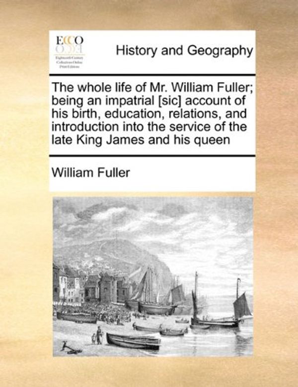Cover Art for 9781171471936, The whole life of Mr. William Fuller; being an impatrial [sic] account of his birth, education, relations, and introduction into the service of the late King James and his queen by William Fuller