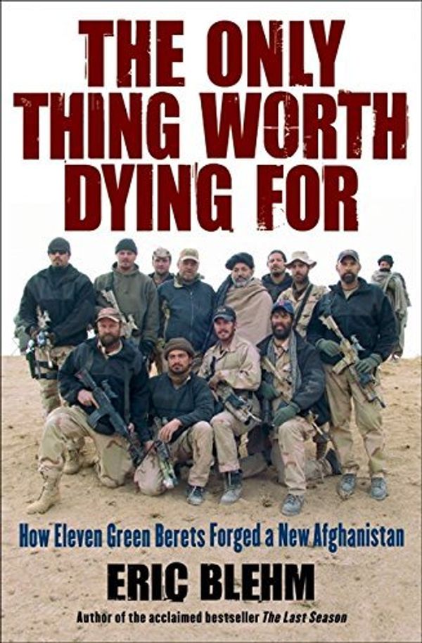 Cover Art for B004MLRYFW, The Only Thing Worth Dying For: How Eleven Green Berets Forged a New Afghanistan by Eric Blehm (2010-01-19) by Eric Blehm