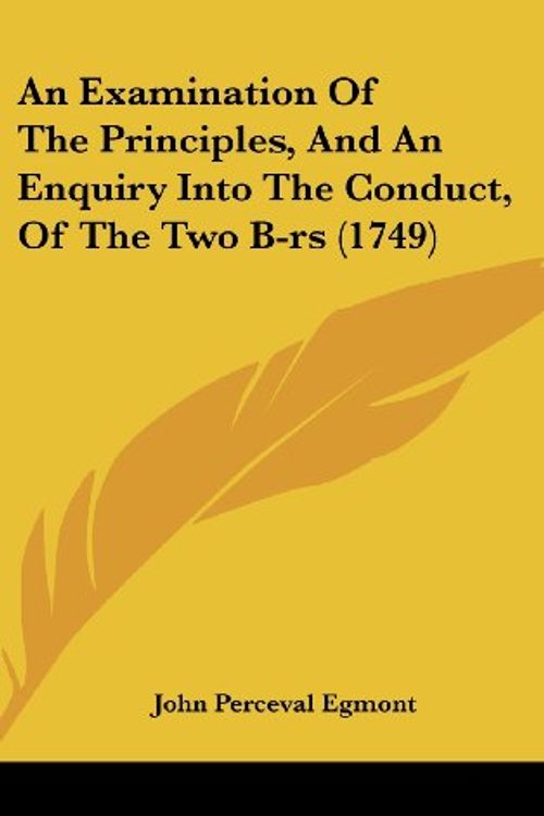 Cover Art for 9781161988659, An Examination of the Principles, and an Enquiry Into the Conduct, of the Two B-RS (1749) by John Perceval Egmont