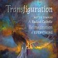 Cover Art for 9781621384243, Transfiguration: Notes Toward a Radical Catholic Reimagination of Everything by Michael Martin