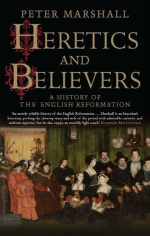 Cover Art for 9780300234589, Heretics and Believers: A History of the English Reformation by Peter Marshall