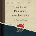 Cover Art for 9781391679969, The Past, Present, and Future: In Prose and Poetry (Classic Reprint) by B Clark