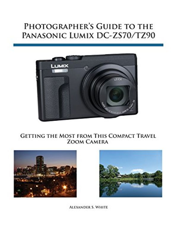 Cover Art for 9781937986643, Photographer's Guide to the Panasonic Lumix DC-Zs70/Tz90Getting the Most from This Compact Travel Zoom ... by Alexander S. White