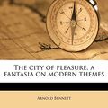Cover Art for 9781176550827, The City of Pleasure; A Fantasia on Modern Themes by Arnold Bennett