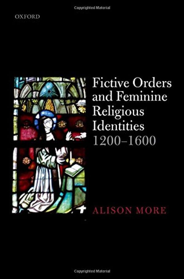 Cover Art for 9780198807698, Fictive Orders and Feminine Religious Identities, 1200-1600 by Alison More