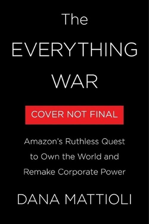 Cover Art for 9780316269773, The Everything War: Amazon's Ruthless Quest to Own the World and Remake Corporate Power by Dana Mattioli