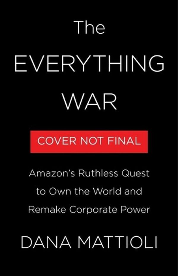 Cover Art for 9780316269773, The Everything War: Amazon's Ruthless Quest to Own the World and Remake Corporate Power by Dana Mattioli
