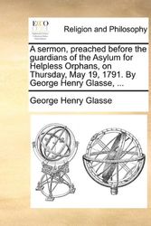Cover Art for 9781170584385, A Sermon, Preached Before the Guardians of the Asylum for Helpless Orphans, on Thursday, May 19, 1791. by George Henry Glasse, ... by George Henry Glasse