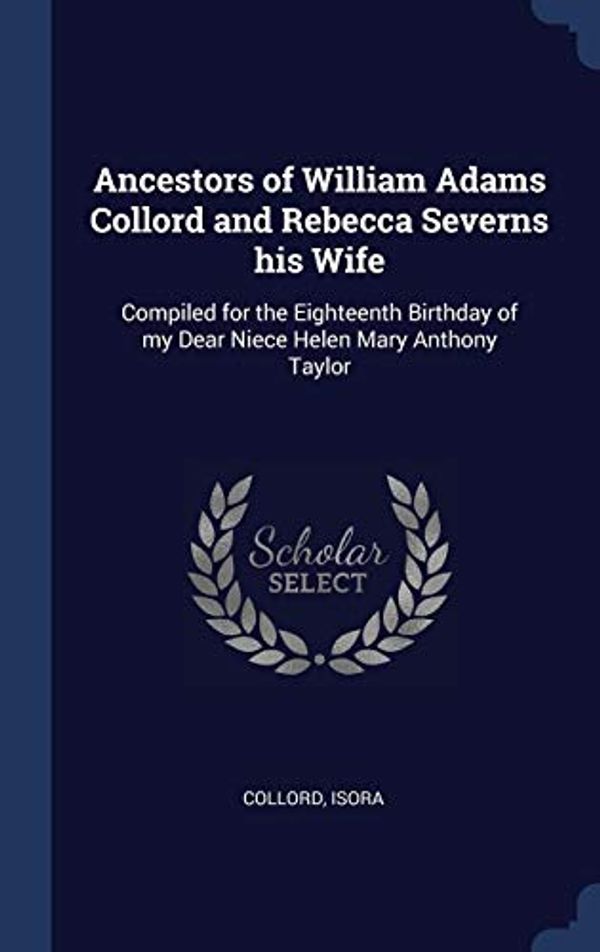 Cover Art for 9781340285531, Ancestors of William Adams Collord and Rebecca Severns his Wife: Compiled for the Eighteenth Birthday of my Dear Niece Helen Mary Anthony Taylor by Isora Collord