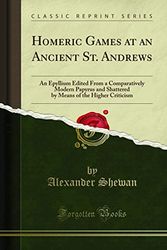Cover Art for 9781331739173, Homeric Games at an Ancient St. Andrews: An Epyllium Edited From a Comparatively Modern Papyrus and Shattered by Means of the Higher Criticism (Classic Reprint) by Alexander Shewan