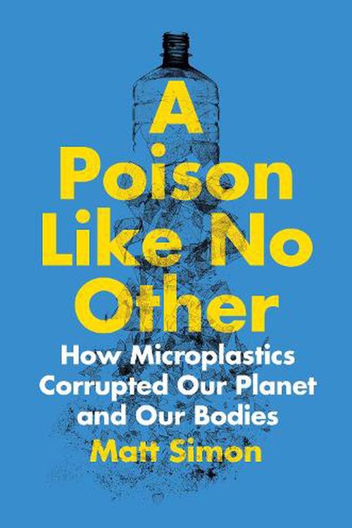 Cover Art for 9781642832358, A Poison Like No Other: How Microplastics Corrupted Our Planet and Our Bodies by Matt Simon
