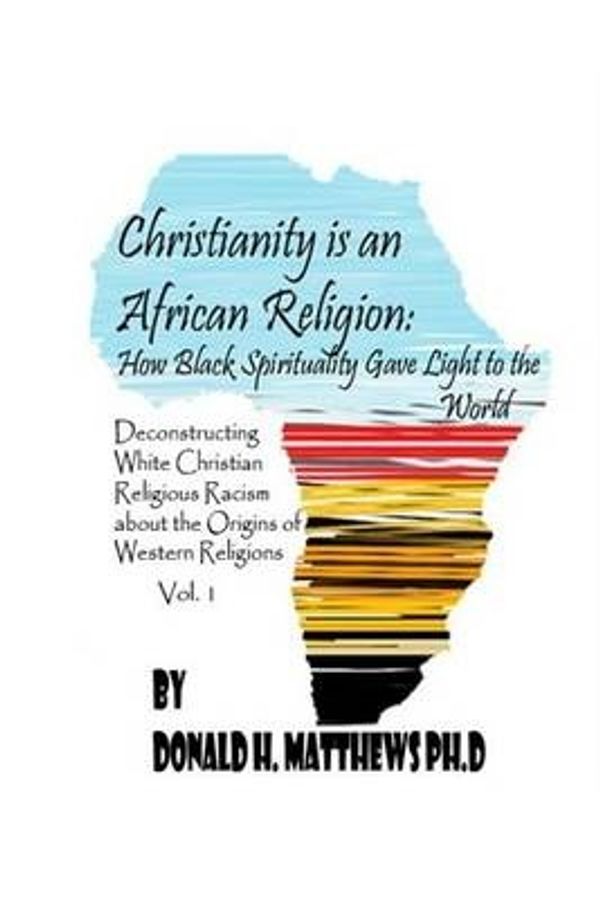 Cover Art for 9781530290987, Christianity is an African Religion: How African Spirituality Gave Burth to the Light of the World. Deconstructing White Christian Religious Racism ... the African Origin of Western Religionacism by Dr Donald Henry Matthews Ph D