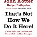 Cover Art for B01ESELZMU, That's Not How We Do It Here!: A Story About How Organizations Rise, Fall – and Can Rise Again by John Kotter, Holger Rathgeber