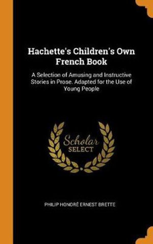 Cover Art for 9780341722779, Hachette's Children's Own French Book: A Selection of Amusing and Instructive Stories in Prose. Adapted for the Use of Young People by Philip Honore Ernest Brette