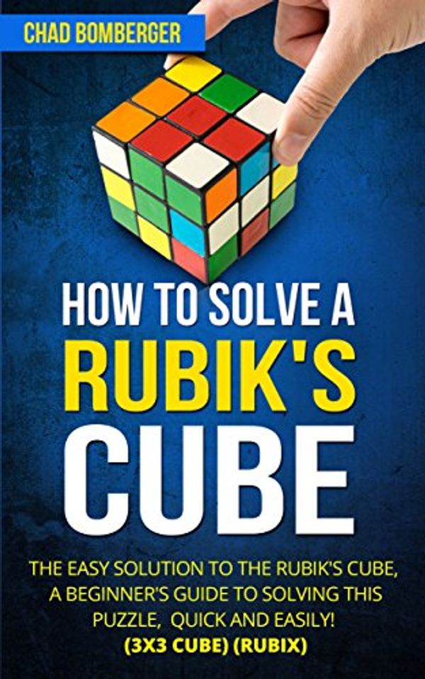 Cover Art for B06Y174DVY, How to Solve a Rubik's Cube: The Easy Solution to The Rubik's Cube, A Beginner's Guide to Solving This Puzzle, Quick and Easily! (3x3 Cube) (Rubix) (2nd Edition) by Chad Bomberger