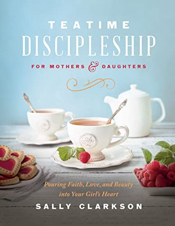 Cover Art for B0C6SFGJ85, Teatime Discipleship for Mothers and Daughters: Pouring Faith, Love, and Beauty into Your Girl's Heart by Sally Clarkson