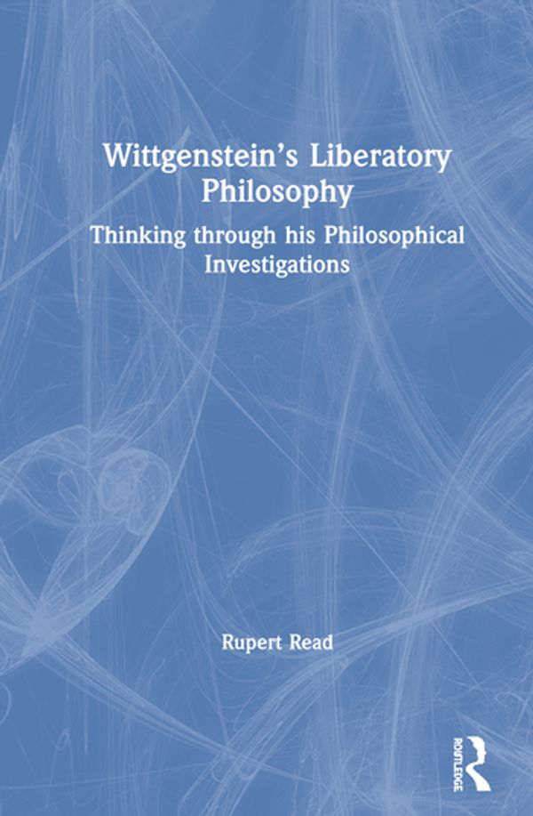 Cover Art for 9780367547684, Wittgenstein’s Liberatory Philosophy: Thinking through his Philosophical Investigations by Rupert Read