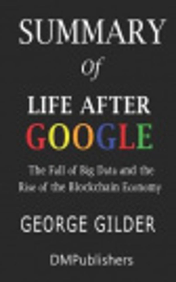 Cover Art for 9781074749569, Summary of Life After Google George Gilder The Fall of Big Data and the Rise of the Blockchain Economy by Dmpublishers