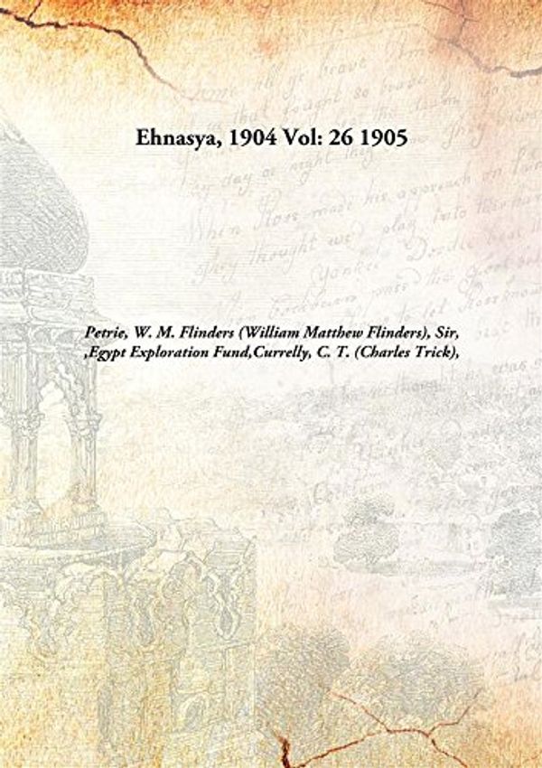 Cover Art for 9789332859722, Ehnasya, 1904 by W. M. Flinders (William Matthew Flinders), Sir, 1853-1942,Egypt Exploration Fund,Currelly, C. T. (Charles Trick), 1876-1957 Petrie