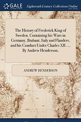 Cover Art for 9781385335932, The History of Frederick King of Sweden. Containing his Wars in Germany, Brabant, Italy and Flanders, and his Conduct Under Charles XII. By Andrew Henderson, by Andrew Henderson