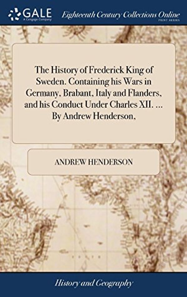 Cover Art for 9781385335932, The History of Frederick King of Sweden. Containing his Wars in Germany, Brabant, Italy and Flanders, and his Conduct Under Charles XII. By Andrew Henderson, by Andrew Henderson