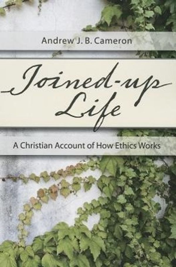 Cover Art for 9781620328903, Joined-Up Life: A Christian Account of How Ethics Works by Andrew J. B. Cameron