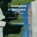 Cover Art for 9781525583148, Incomplete Ignorance at Play: Poetic Musings on the Origin and Destiny of Human Life by Scott W. Gustafson