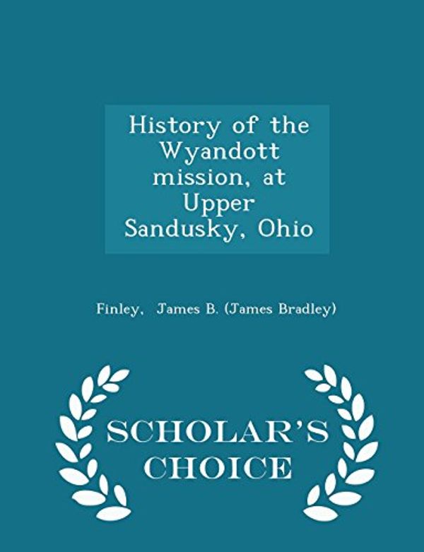 Cover Art for 9781298356727, History of the Wyandott mission, at Upper Sandusky, Ohio - Scholar's Choice Edition by James B. (James Bradley), Finley