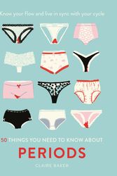 Cover Art for 9781911641643, 50 Things You Need To Know About Periods: Know Your Flow by Claire Baker