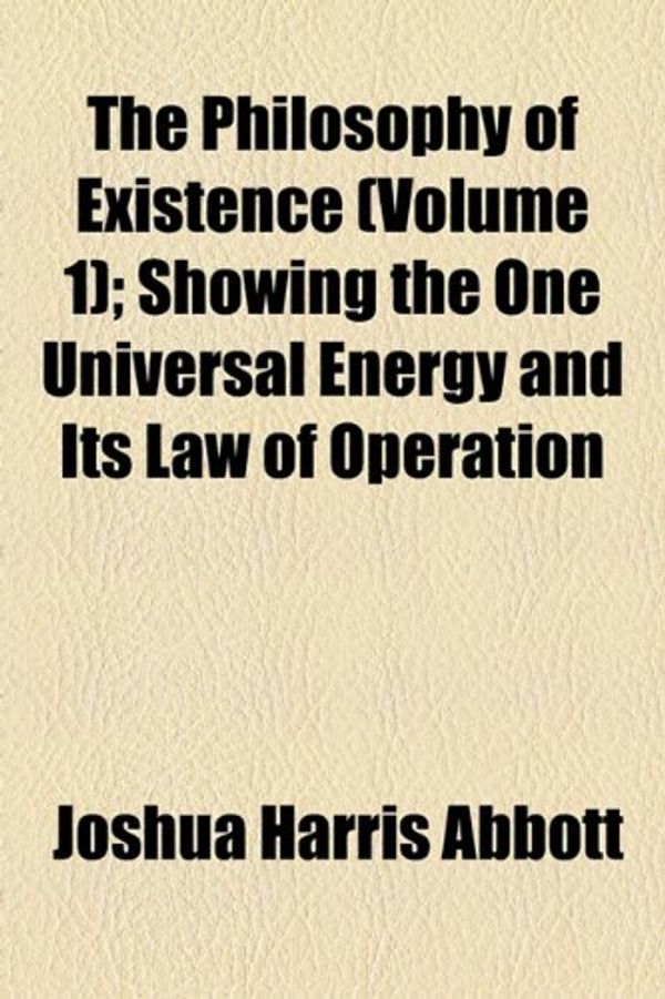 Cover Art for 9781150939976, The Philosophy of Existence (Volume 1); Showing the One Universal Energy and Its Law of Operation by Joshua Harris Abbott