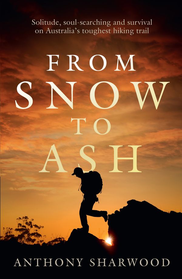 Cover Art for 9780733645280, From Snow to Ash: One man's 500-Kilometre trek through an iconic Australian landscape by Anthony Sharwood