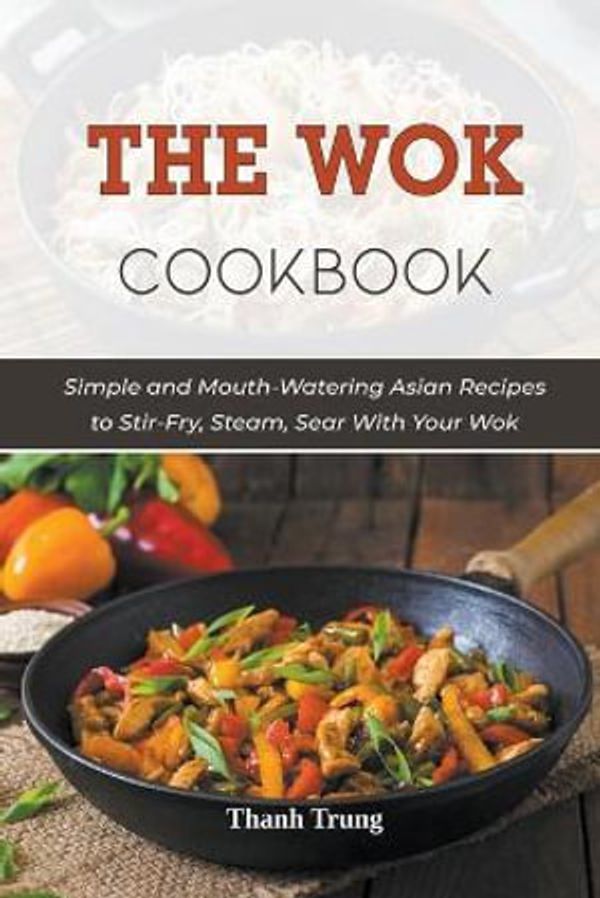 Cover Art for 9798201785925, The Wok Cookbook: Simple and Mouth-Watering Asian Recipes to Stir-Fry, Steam, Sear With Your Wok by Thanh Trung