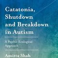 Cover Art for B07SM22C1M, Catatonia, Shutdown and Breakdown in Autism: A Psycho-Ecological Approach by Amitta Shah