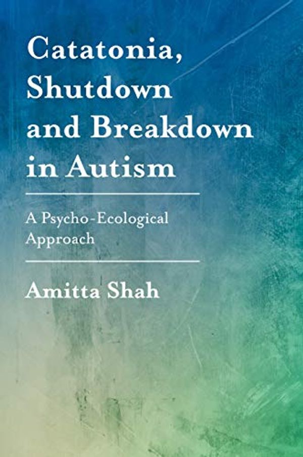 Cover Art for B07SM22C1M, Catatonia, Shutdown and Breakdown in Autism: A Psycho-Ecological Approach by Amitta Shah