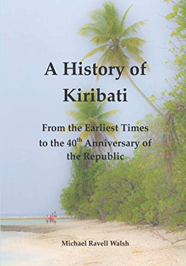 Cover Art for 9798695358957, A History of Kiribati: From the Earliest Times to the 40th Anniversary of the Republic by Michael Ravell Walsh