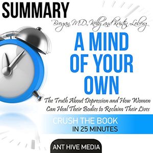 Cover Art for B01N8RMZGW, Summary A Mind of Your Own: The Truth About Depression and How Women Can Heal Their Bodies to Reclaim Their Lives by Kelly Brogan, MD and Kristin Loberg by Ant Hive Media