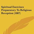 Cover Art for 9780548719930, Spiritual Exercises Preparatory to Religious Reception (1887) by Sisters of the Presentation of the Bless