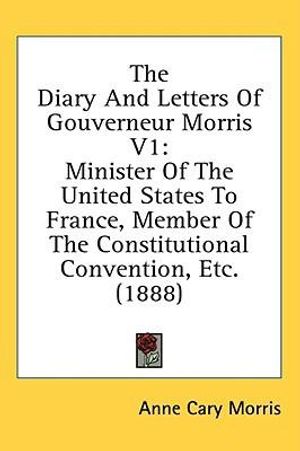 Cover Art for 9781436550192, The Diary and Letters of Gouverneur Morris V1: Minister of the United States to France, Member of the Constitutional Convention, Etc. (1888) by Anne Cary Morris (editor)