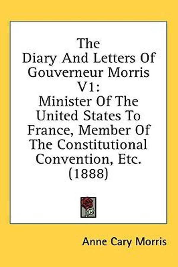 Cover Art for 9781436550192, The Diary and Letters of Gouverneur Morris V1: Minister of the United States to France, Member of the Constitutional Convention, Etc. (1888) by Anne Cary Morris (editor)