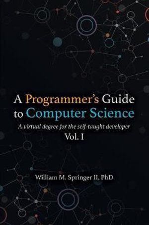 Cover Art for 9781951204006, A Programmer's Guide to Computer Science: A virtual degree for the self-taught developer by Springer II, Dr. William M