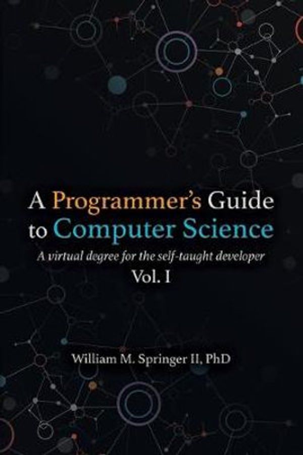 Cover Art for 9781951204006, A Programmer's Guide to Computer Science: A virtual degree for the self-taught developer by Springer II, Dr. William M