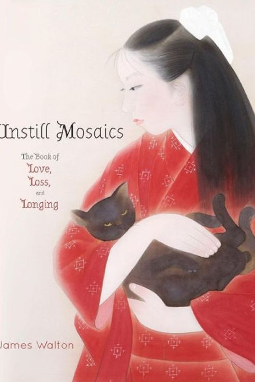 Cover Art for 9781925949100, Unstill Mosaics: The Book of Love, Loss, and Longing by James Walton