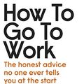Cover Art for B07RVDSFY4, How to Go to Work: The Honest Advice No One Ever Tells You at the Start of Your Career by Lucy Clayton, Steven Haines