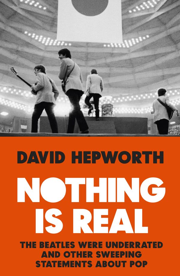 Cover Art for 9781787630079, Nothing is Real: The Beatles Were Underrated And Other Sweeping Statements About Pop by David Hepworth